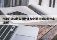 停批的区块链公司转让大全[区块链公司停止注册]