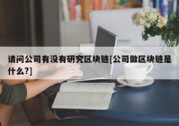 请问公司有没有研究区块链[公司做区块链是什么?]