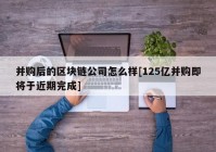 并购后的区块链公司怎么样[125亿并购即将于近期完成]