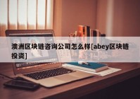 澳洲区块链咨询公司怎么样[abey区块链投资]