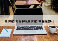 区块链公司能带吗[区块链公司有前途吗]