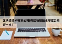 区块链技术哪家公司好[区块链技术哪家公司好一点]