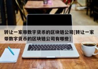 转让一家带数字货币的区块链公司[转让一家带数字货币的区块链公司有哪些]