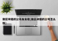 做区块链的公司有安歇[做区块链的公司怎么样]