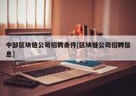 中部区块链公司招聘条件[区块链公司招聘信息]