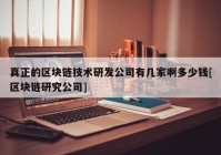 真正的区块链技术研发公司有几家啊多少钱[区块链研究公司]