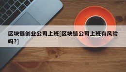 区块链创业公司上班[区块链公司上班有风险吗?]