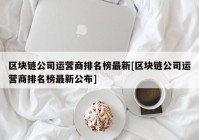 区块链公司运营商排名榜最新[区块链公司运营商排名榜最新公布]