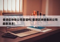 香港区块链公司靠谱吗[香港区块链集团公司最新消息]